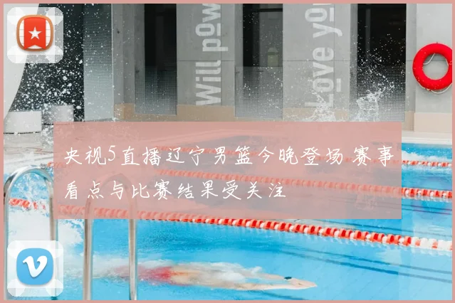 央视5直播辽宁男篮今晚登场 赛事看点与比赛结果受关注