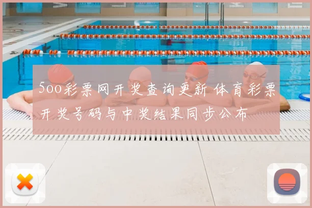 5oo彩票网开奖查询更新 体育彩票开奖号码与中奖结果同步公布