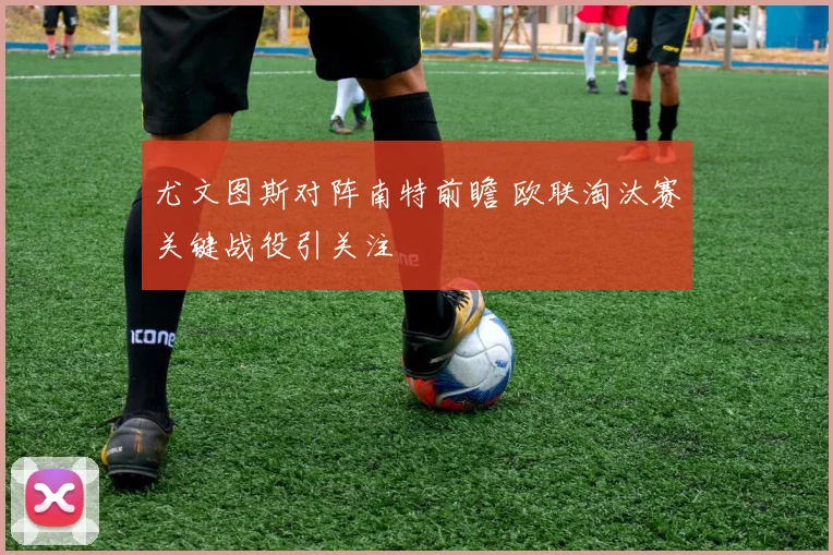 尤文图斯对阵南特前瞻 欧联淘汰赛关键战役引关注