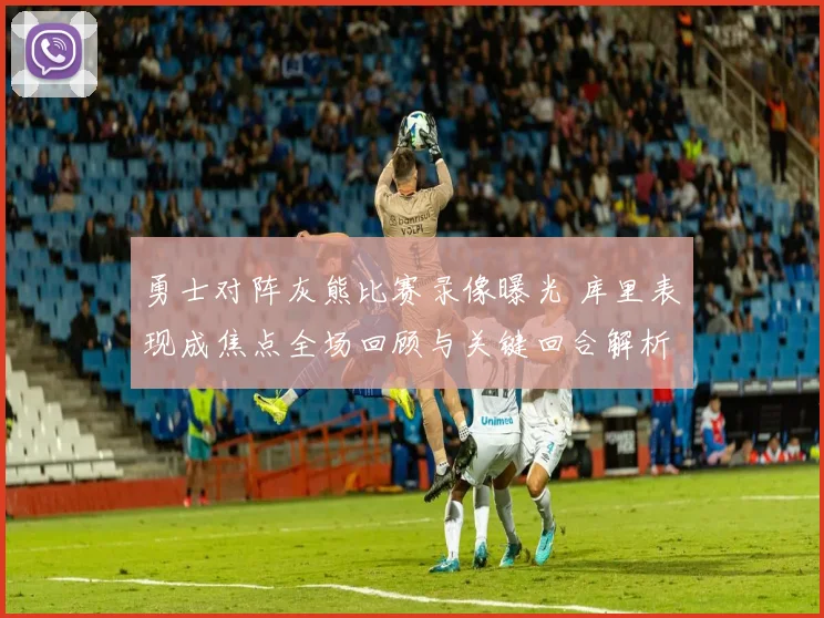 勇士对阵灰熊比赛录像曝光 库里表现成焦点全场回顾与关键回合解析