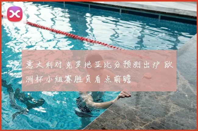 意大利对克罗地亚比分预测出炉 欧洲杯小组赛胜负看点前瞻